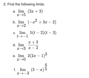 2. Find the following limits.
a. lim (2x + 3)
x→5
b. lim (-²+3x − 2)
x→2
c. lim 5(t2)(t-3)
t→-1
x + 3
x 3 x 2
d. lim
e. lim 2(2x - 1)³
x→0
f. lim (5x) 3
x→-3