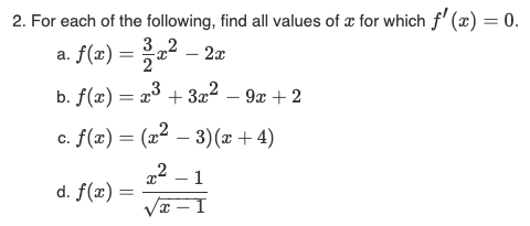 2. For each of the following, find all values of x for which f'(x) = 0.
32
a. f(x) = 3/1x²
) = 2x² - 2x
b. f(x) = x³ + 3x² - 9x + 2
c. f(x) = (x² − 3)(x+4)
x² - 1
I
d. f(x) =