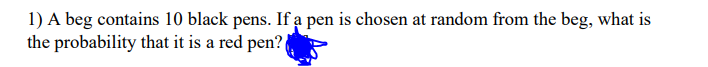 1) A beg contains 10 black pens. If a pen is chosen at random from the beg, what is
the probability that it is a red pen?

