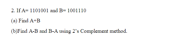 2. If A= 1101001 and B= 1001110
(a) Find A+B
(b)Find A-B and B-A using 2's Complement method.
