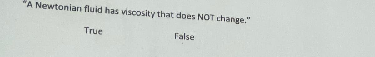 "A Newtonian fluid has viscosity that does NOT change."
True
False