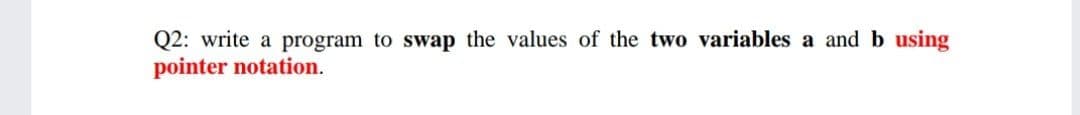 Q2: write a program to swap the values of the two variables a and b using
pointer notation.
