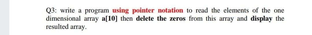 Q3: write a program using pointer notation to read the elements of the one
dimensional array a[10] then delete the zeros from this array and display the
resulted array.
