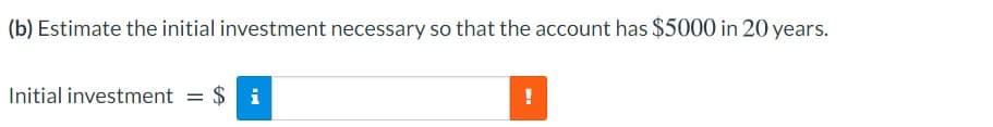 (b) Estimate the initial investment necessary so that the account has $5000 in 20 years.
Initial investment
$ i
