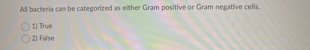 All bacteria can be categorized as either Gram positive or Gram negative cells.
O 1) True
O 2) False
