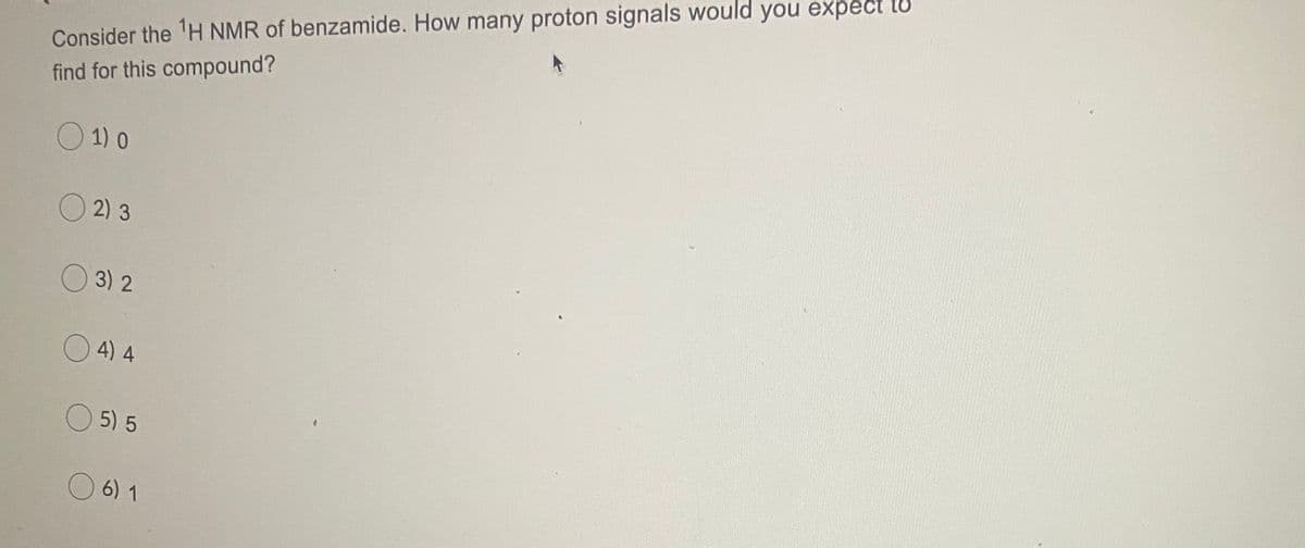 Consider the 'H NMR of benzamide. How many proton signals would you expect to
find for this compound?
O 1) 0
O 2) 3
3) 2
4) 4
5) 5
6) 1
