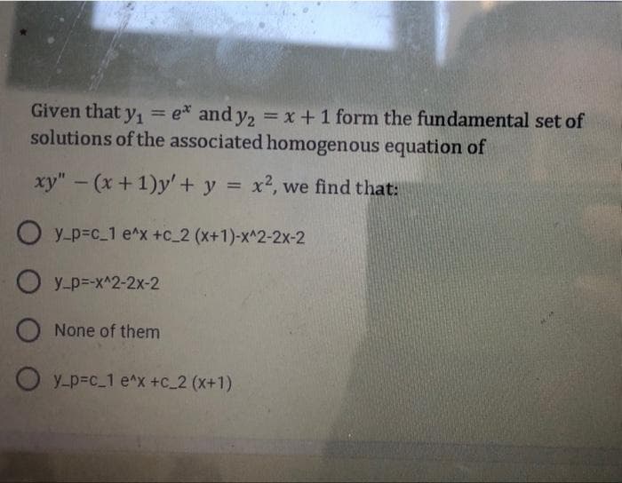 Given that y, = e* and y, = x +1 form the fundamental set of
solutions of the associated homogenous equation of
xy" - (x + 1)y'+ y = x2, we find that:
O y-p=c_1 e^x +C_2 (x+1)-x^2-2x-2
O y-p=-x^2-2x-2
O None of them
O y-p=c_1 e^x +c_2 (x+1)
