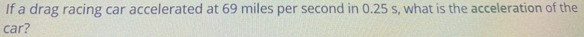 If a drag racing car accelerated at 69 miles per second in 0.25 s, what is the acceleration of the
car?
