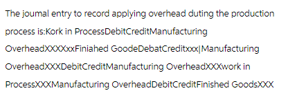 The joumal entry to record applying overhead duting the production
process is:Kork in ProcessDebitCredit Manufacturing
OverheadXXXXXXFinished GoodeDebatCreditxxx Manufacturing
OverheadXXXDebitCredit Manufacturing OverheadXXXwork in
ProcessXXXManufacturing Overhead DebitCreditFinished GoodsXXX