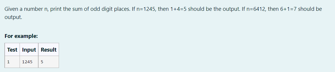 Given a number n, print the sum of odd digit places. If n=1245, then 1+4=5 should be the output. If n=6412, then 6+1=7 should be
output.
For example:
Test Input Result
1
1245
