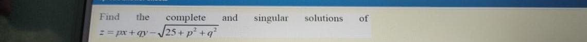 Find
the
complete
and
singular
solutions
of
J25+ p² +q
N= px + qy
