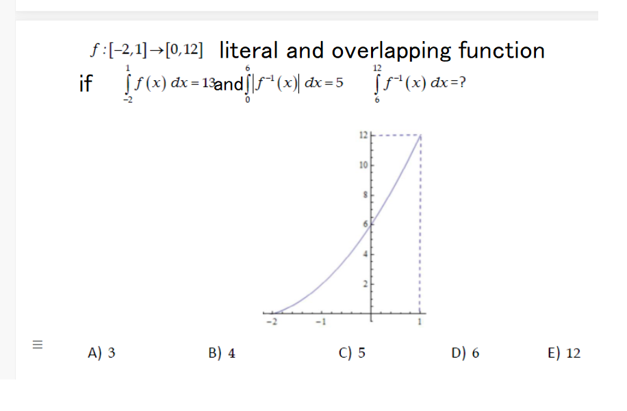 f:(-2,1]→[0,12] literal and overlapping function
12
if
į s(x) dx = 13and|lf*(x) dx=5
[5*(x) dx=?
10
A) 3
B) 4
C) 5
D) 6
E) 12
II
