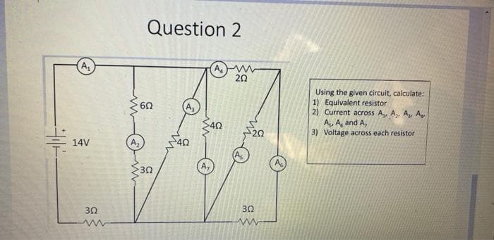 Question 2
A
(A
20
Using the given circuit, calculate:
1) Equivalent resistor
2) Current across A, A, A, A
A, A and A,
3) Voltage across each resistor
60
40
14V
A
A,
30
30
30
