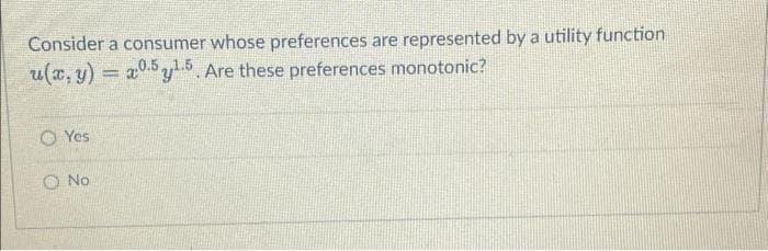 Consider a consumer whose preferences are represented by a utility function
u(x, y) = a0.5y5 Are these preferences monotonic?
%3D
O Yes
O No
