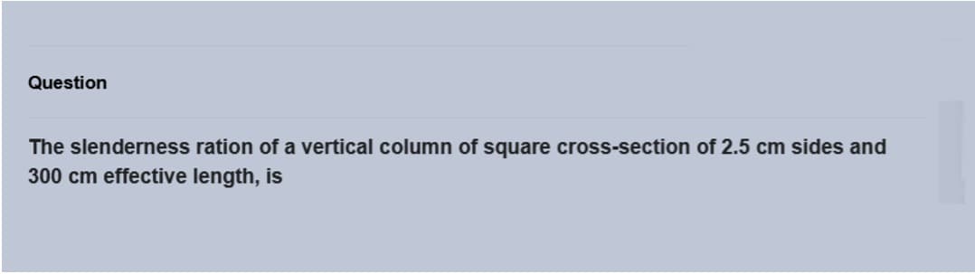 Question
The slenderness ration of a vertical column of square cross-section of 2.5 cm sides and
300 cm effective length, is