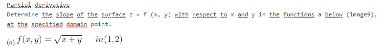 Partial derivative
Determine the slope of the surface z = f (x, y) with respect to x and y in the functions a below (image9),
at the specified domain point.
(a) f (æ, y) = Vx + y
in(1,2)
