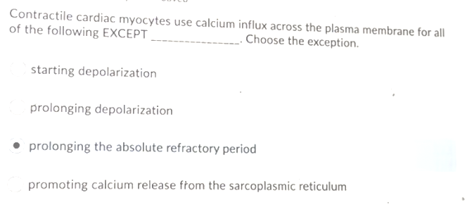 Contractile cardiac myocytes use calcium influx across the plasma membrane for all
of the following EXCEPT
. Choose the exception.
starting depolarization
prolonging depolarization
prolonging the absolute refractory period
promoting calcium release ftom the sarcoplasmic reticulum
