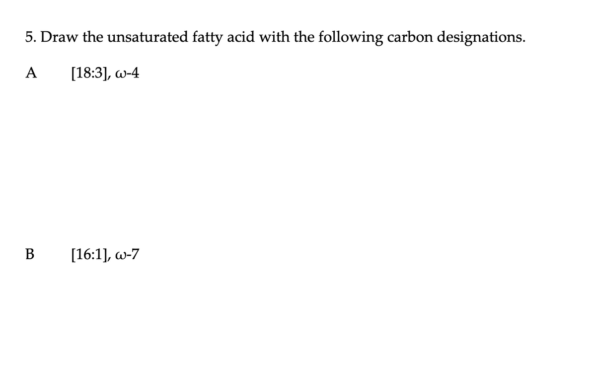 5. Draw the unsaturated fatty acid with the following carbon designations.
A
[18:3], w-4
B
[16:1], w-7