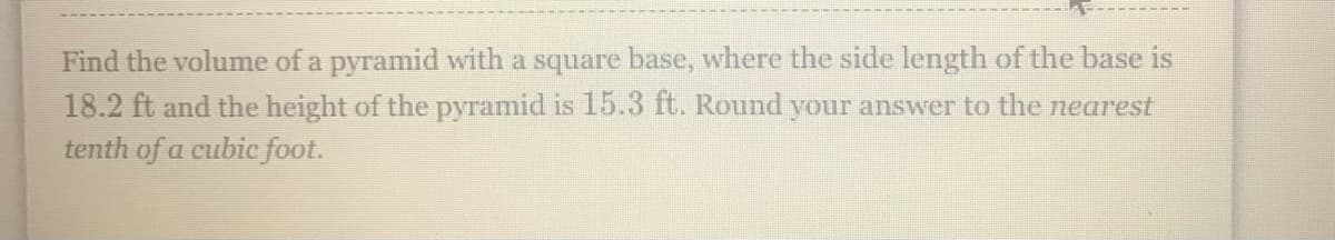 Find the volume of a pyramid with a square base, where the side length of the base is
18.2 ft and the height of the pyramid is 15.3 ft. Round your answer to the nearest
tenth of a cubic foot.
