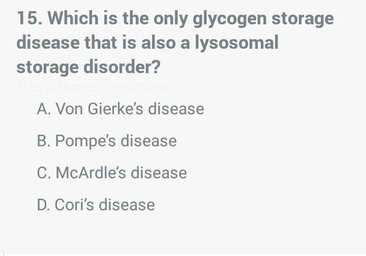 15. Which is the only glycogen storage
disease that is also a lysosomal
storage disorder?
A. Von Gierke's disease
B. Pompe's disease
C. McArdle's disease
D. Cori's disease
