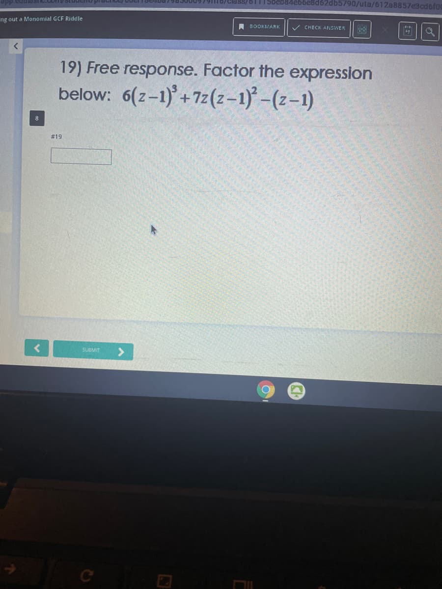 /class/bT11Sbeb84
db5790/uta/612a8857e3cd6f0
ng out a Monomial GCF Riddle
A BOOKMARK
V CHECK ANSWER
19) Free response. Factor the expression
below: 6(z-1)+7z(z-1)-(z-1)
#19
SUBMIT
