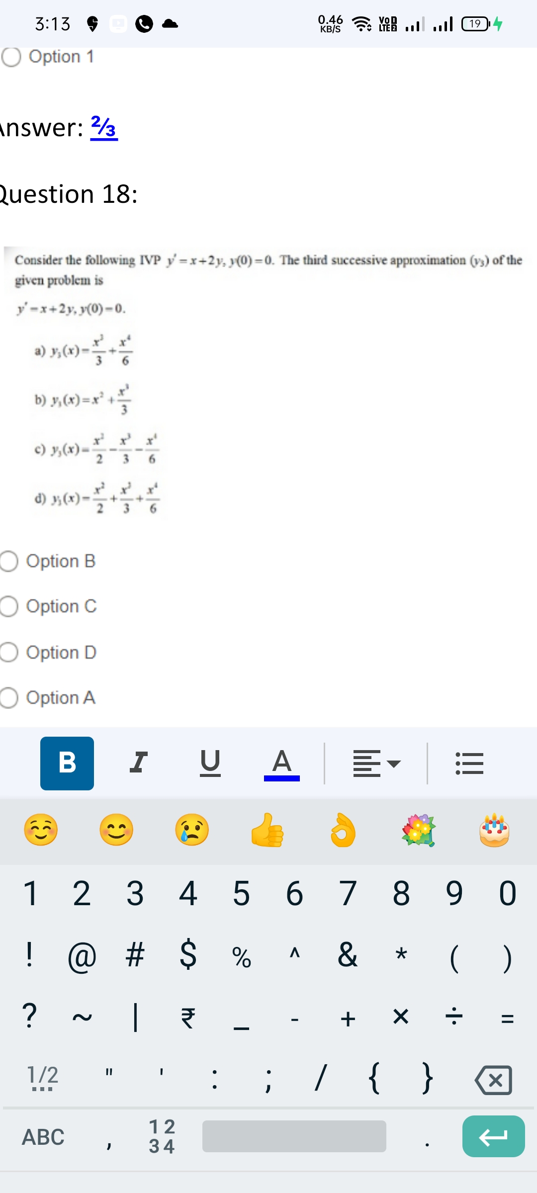 3:13
O Option 1
Answer: 23
Question 18:
Consider the following IVP y'=x+2y, y(0)=0. The third successive approximation (vs) of the
given problem is
y'-x+2y, y(0)-0.
a) y; (x) = 1 + 1
b) y,₁ (x)=x²¹ +¹
c) y, (x) = — - — - $10
d) 35 (x) = 1/2 + 1/2 + 1/ 06
Option B
O Option C
● Option D
Option A
1
B
1/2
‒‒‒
2
ABC
G
! @ #
?
|
||
I U A E
3
12
Į 34
0.46 B .... .... (19
KB/S
4 5 6 7 8 9 0
$ % & *
$
₹
A
+ X
; __ / { }
(
X
1