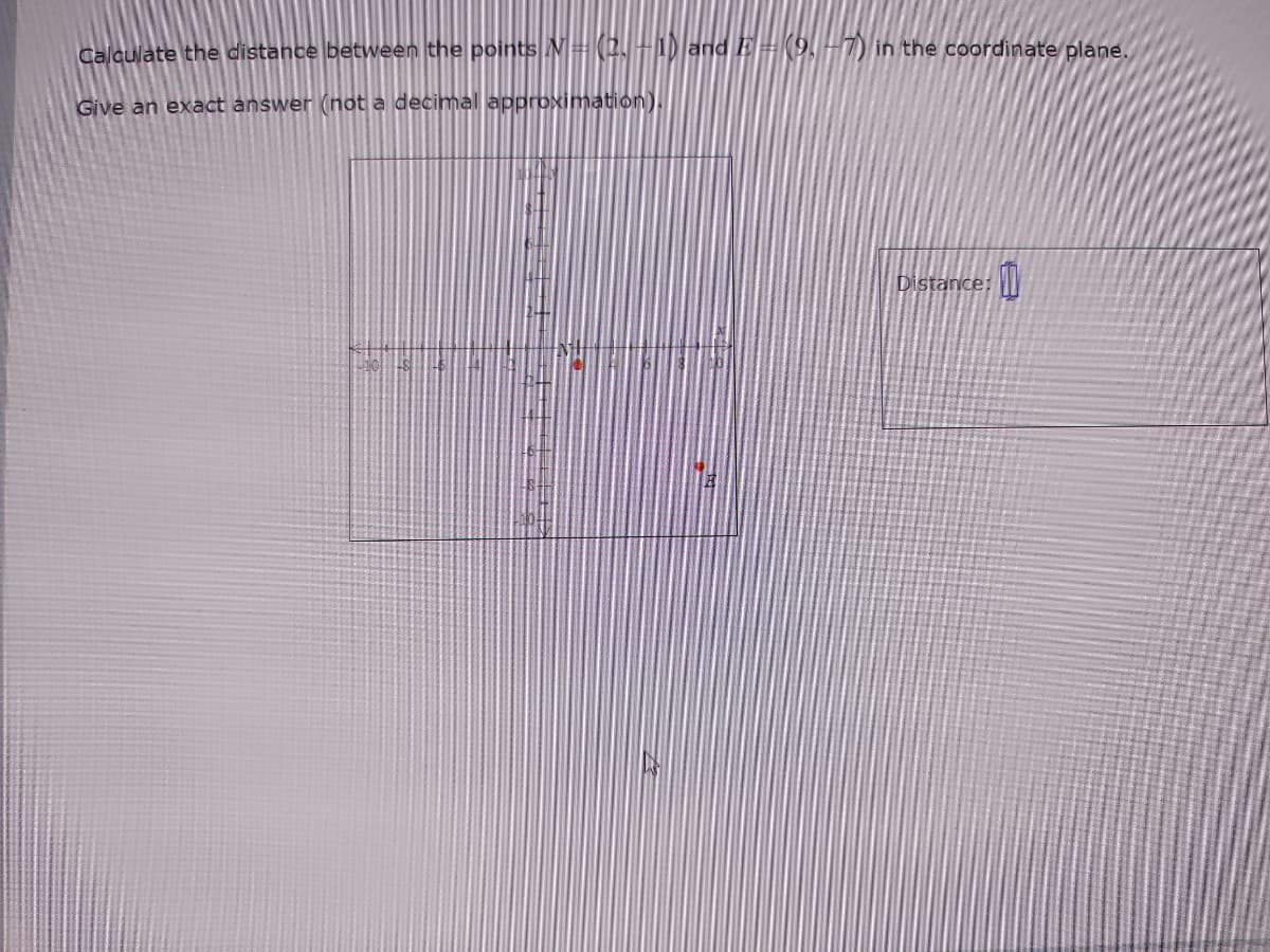 Calculate the distance between the points N=(2,-1) andE= 9,-7) in the coordinate plane.
Give an exact answer (not a decimal approximation)
Distance:
10
