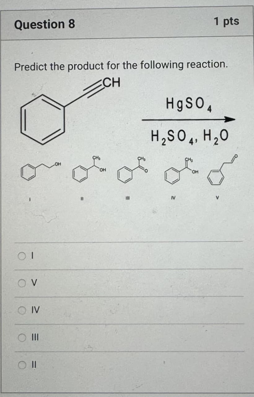 Question 8
1 pts
Predict the product for the following reaction.
CH
01
OV
OIV
=
။
CH
OH
111
HgSO4
H2SO4, H₂O
NV
OH