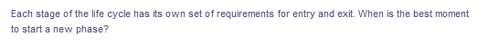 Each stage of the life cycle has its own set of requirements for entry and exit. When is the best moment
to start a new phase?
