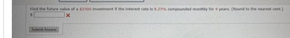 Find the future value of a $2500 investment if the interest rate is 0.25% compounded monthly for years. (Round to the nearest cent.)
S
x
Stani Arower