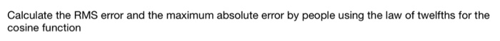 Calculate the RMS error and the maximum absolute error by people using the law of twelfths for the
cosine function
