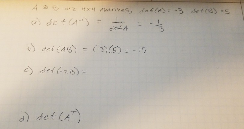 A 33 are 4x4 Martrices, det(A)=-3 det(B) =5
a) de t(A =
ニ
detA
b) def (AB)
(-3)(5) = -15
Ò def GzB)=
a) det (AT)
