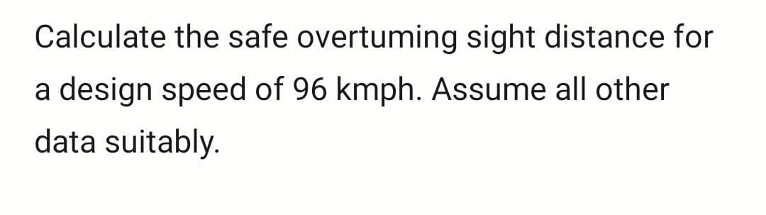 Calculate the safe overtuming sight distance for
a design speed of 96 kmph. Assume all other
data suitably.
