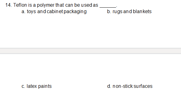 14. Teflon is a polymer that can be used as
a. toys and cabinet packaging
b. rugs and blankets
c. latex paints
d. non-stick surfaces
