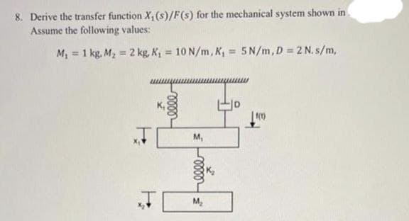 8. Derive the transfer function X₁ (s)/F(s) for the mechanical system shown in
Assume the following values:
M₁ = 1 kg. M₂ = 2 kg, K₁= 10 N/m, K₁= 5N/m, D = 2 N. s/m,
mooo
M₁
3 elle ³