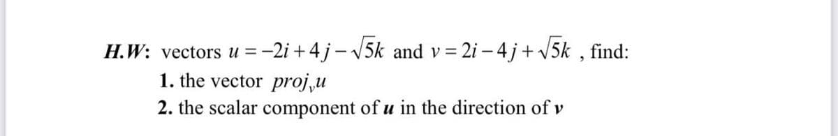 H.W: vectors u =-2i + 4j – V5k and v = 2i – 4 j+ V5k , find:
1. the vector proj u
2. the scalar component of u in the direction of v
