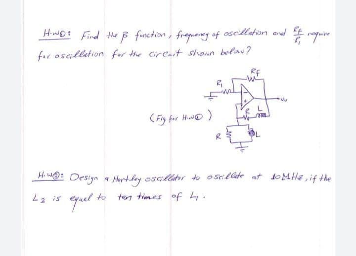 HWO: Find the B function, fregueney of oscillation arel EE
for oscillation for the Cirenit slvown below?
Rf
(Fig for HwO )
Hiw@: Desiyn «
Hart lay oscillator to oscillate at 10MHE,if the
L2 is
to ten times of 4.
