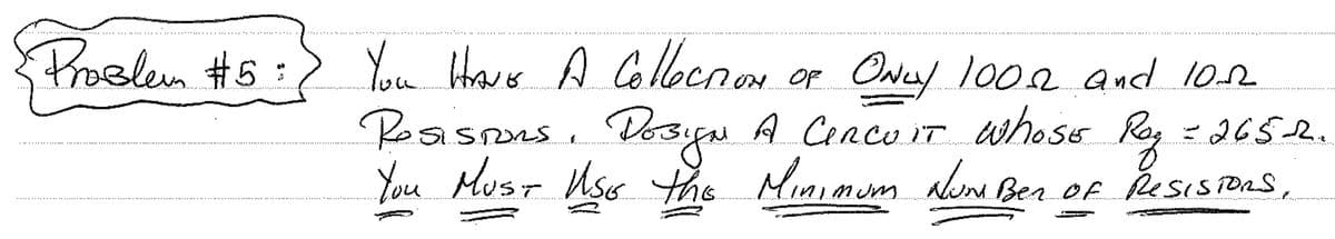 Problem #5:> You HAVE A CollectiON.
OF ONLY 1002 and 102
Rosisions. DosyN A CIRCUIT WHOSE Rey = 2652.
You MUST USE the Minimum NUMBER OF RESISTORS,
