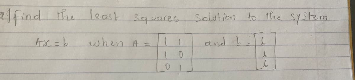 affind the least squares Solution to the system
Ax = b
when A=
and b
6
1 1
0
01
I
46
L6