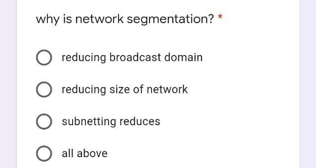 why is network segmentation? *
reducing broadcast domain
O reducing size of network
subnetting reduces
all above
