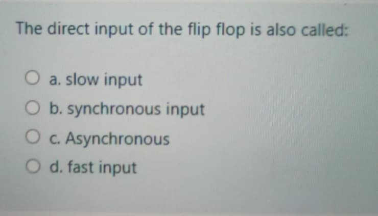 The direct input of the flip flop is also called:
O a. slow input
O b. synchronous input
O C. Asynchronous
O d. fast input
