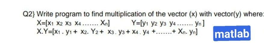 Q2} Write program to find multiplication of the vector (x) with vector(y) where:
X=[X1 X2 X3 X4.... Xn]
X.Y=[X1. y1+ X2. Y2+ X3. y3+ X4. y4 +...+ Xn. Yn]
.... ...
matlab
