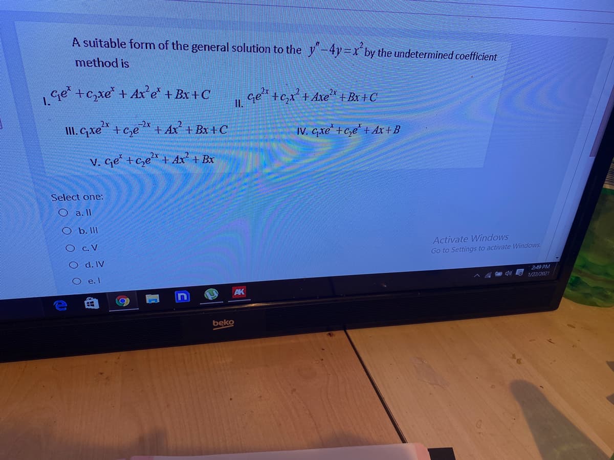 A suitable form of the general solution to the y-4y=x by the undetermined coefficient
method is
,ge +c,xe + Ax e + Bx +C
+c,x* + Axe + Bxr+C
I. Gxe +c,e + Ax + Bx + C
IV. Gxe +c,e + Ax +B
V. Ge +ce+Ax + Bx
Select one:
O a. II
O b. II
Activate Windows
Go to Settings to activate Windows.
O c. V
O d. IV
O e. I
2:49 PM
1/22/2021
AK
bęko
