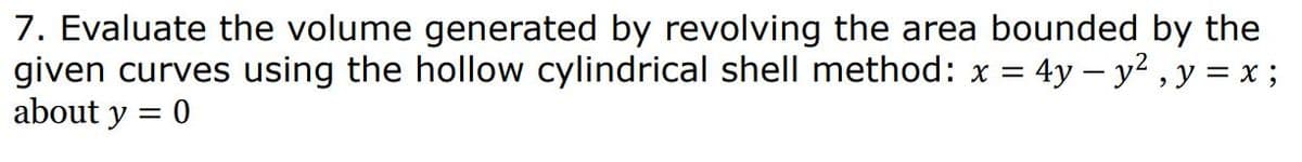 7. Evaluate the volume generated by revolving the area bounded by the
given curves using the hollow cylindrical shell method: x = 4y - y², y = x;
about y = 0