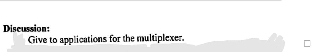 Discussion:
Give to applications for the multiplexer.
