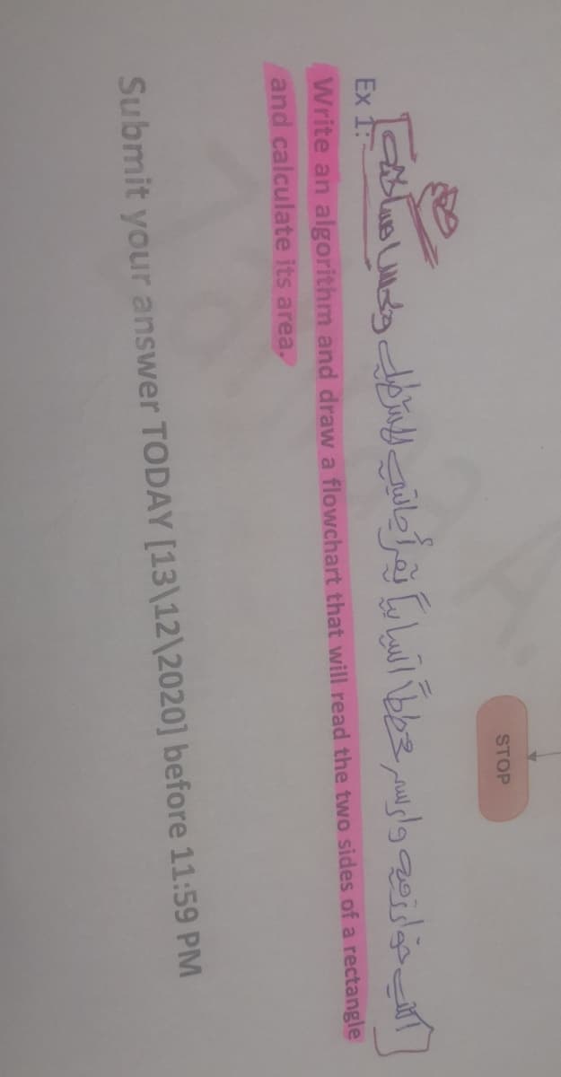 STOP
Ex 1
Write an algorithm and draw a flowchart that will read the two sides of a rectangle
and calculate its area.
Submit your answer TODAY [13\12\2020] before 11:59 PM
