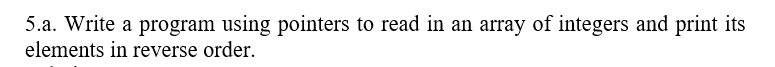 5.a. Write a program using pointers to read in an array of integers and print its
elements in reverse order.
