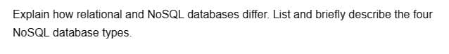 Explain how relational and NoSQL databases differ. List and briefly describe the four
NoSQL database types.