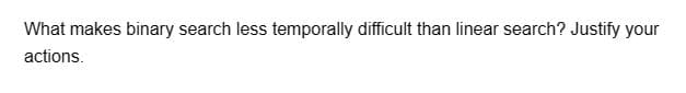 What makes binary search less temporally difficult than linear search? Justify your
actions.