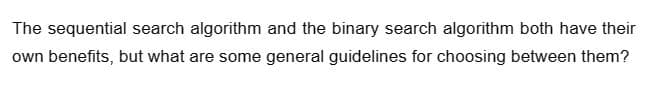 The sequential search algorithm and the binary search algorithm both have their
own benefits, but what are some general guidelines for choosing between them?